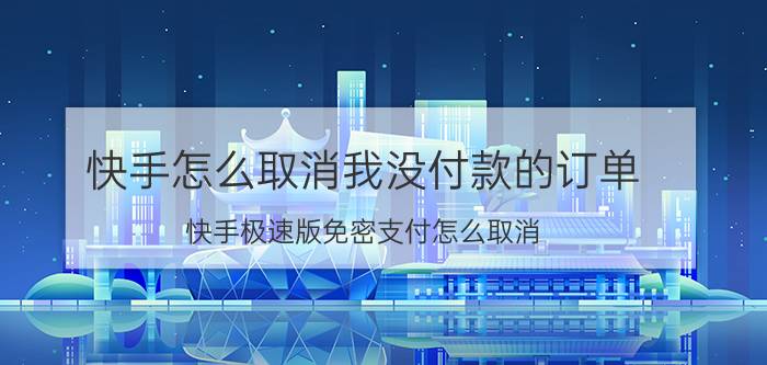 快手怎么取消我没付款的订单 快手极速版免密支付怎么取消？